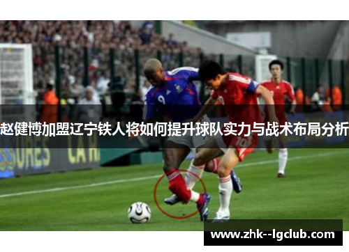 赵健博加盟辽宁铁人将如何提升球队实力与战术布局分析