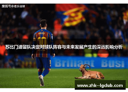 苏比门迪留队决定对球队阵容与未来发展产生的深远影响分析