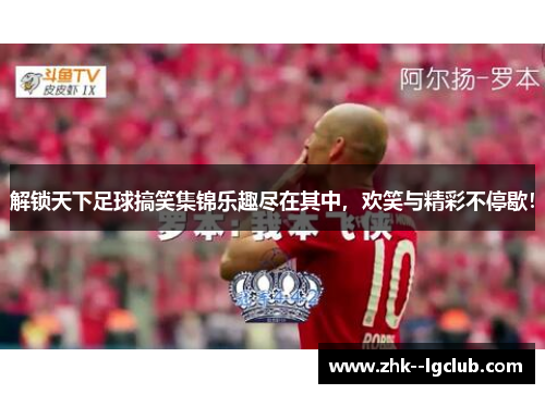 解锁天下足球搞笑集锦乐趣尽在其中，欢笑与精彩不停歇！