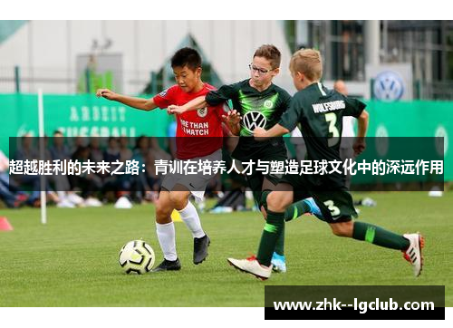 超越胜利的未来之路：青训在培养人才与塑造足球文化中的深远作用