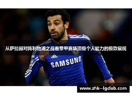 从萨拉赫对阵利物浦之战看意甲赛场顶级个人能力的极致展现