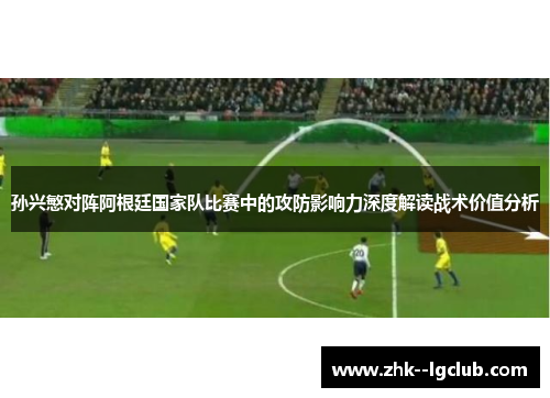 孙兴慜对阵阿根廷国家队比赛中的攻防影响力深度解读战术价值分析