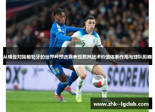 从福登对阵葡萄牙的世界杯预选赛表现看其战术价值体系作用与球队影响