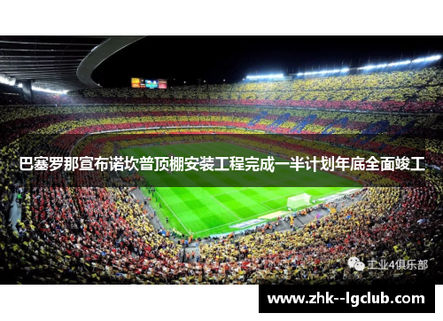 巴塞罗那宣布诺坎普顶棚安装工程完成一半计划年底全面竣工
